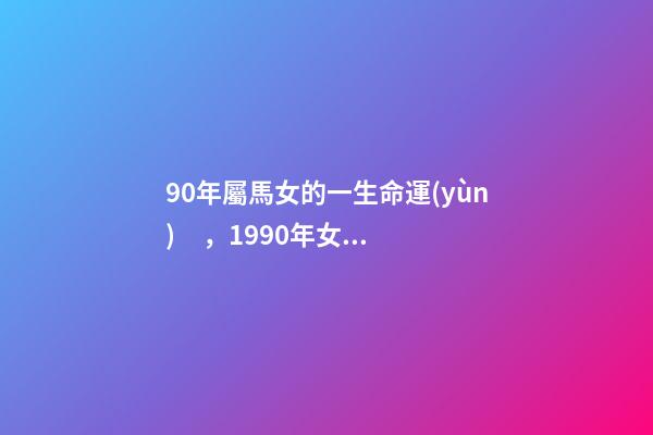 90年屬馬女的一生命運(yùn)，1990年女屬馬是什么命？ 1990年屬馬女婚姻命運(yùn)，1990屬馬三劫難-第1張-觀點(diǎn)-玄機(jī)派